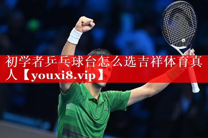 初学者乒乓球台怎么选吉祥体育真人
