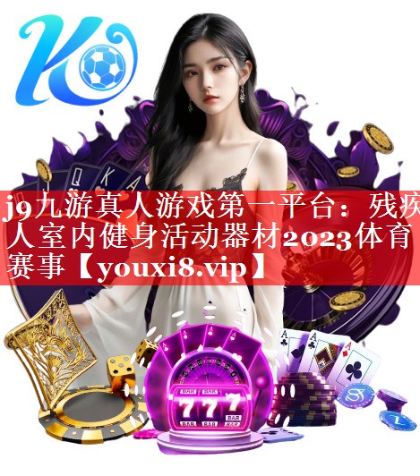 j9九游真人游戏第一平台：残疾人室内健身活动器材2023体育赛事