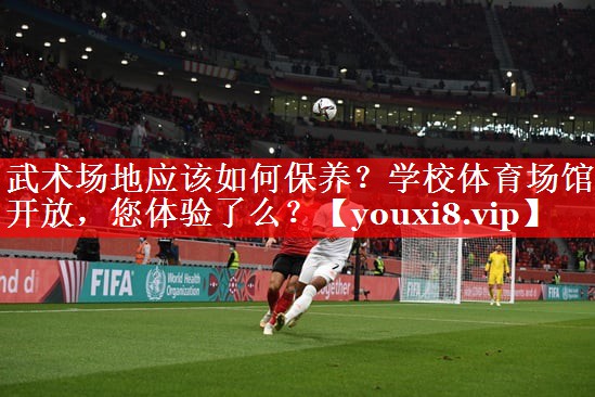 武术场地应该如何保养？学校体育场馆开放，您体验了么？