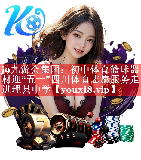 j9九游会集团：初中体育篮球器材迎“五一”四川体育志愿服务走进理县中学