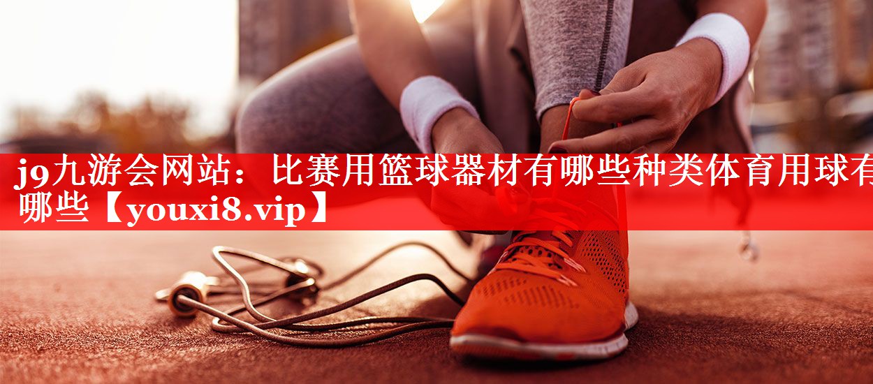 j9九游会网站：比赛用篮球器材有哪些种类体育用球有哪些
