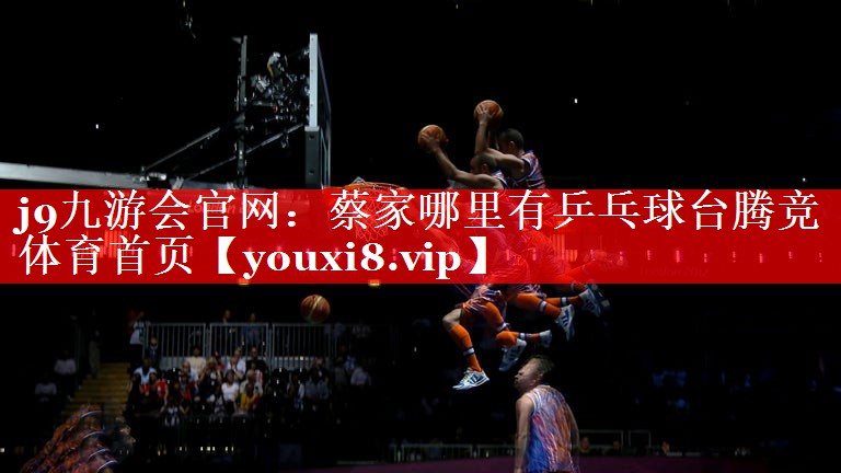 j9九游会官网：蔡家哪里有乒乓球台腾竞体育首页