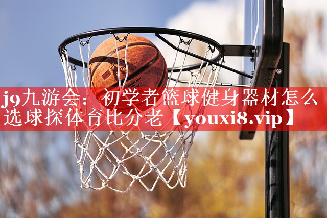 j9九游会：初学者篮球健身器材怎么选球探体育比分老