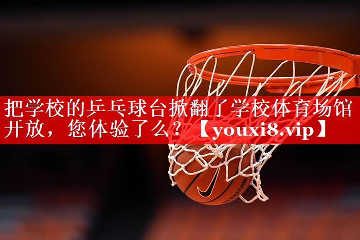 把学校的乒乓球台掀翻了学校体育场馆开放，您体验了么？