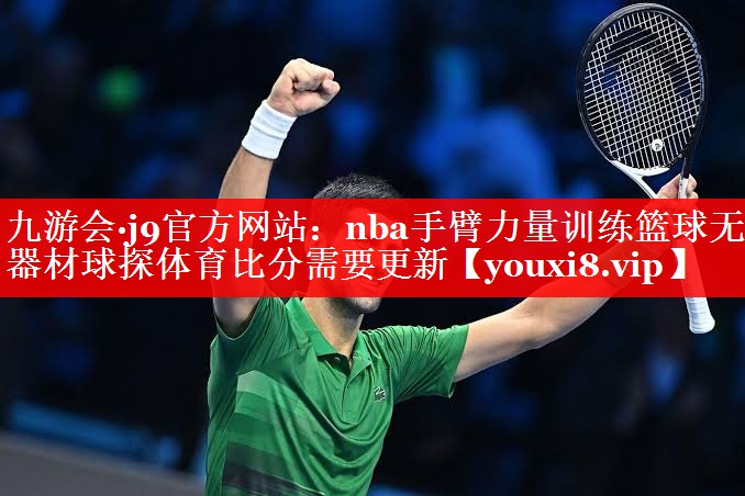 九游会·j9官方网站：nba手臂力量训练篮球无器材球探体育比分需要更新