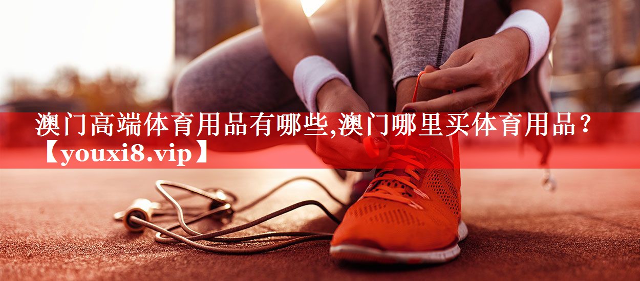 澳门高端体育用品有哪些,澳门哪里买体育用品？
