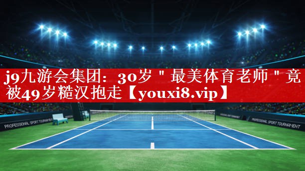 j9九游会集团：30岁＂最美体育老师＂竟被49岁糙汉抱走