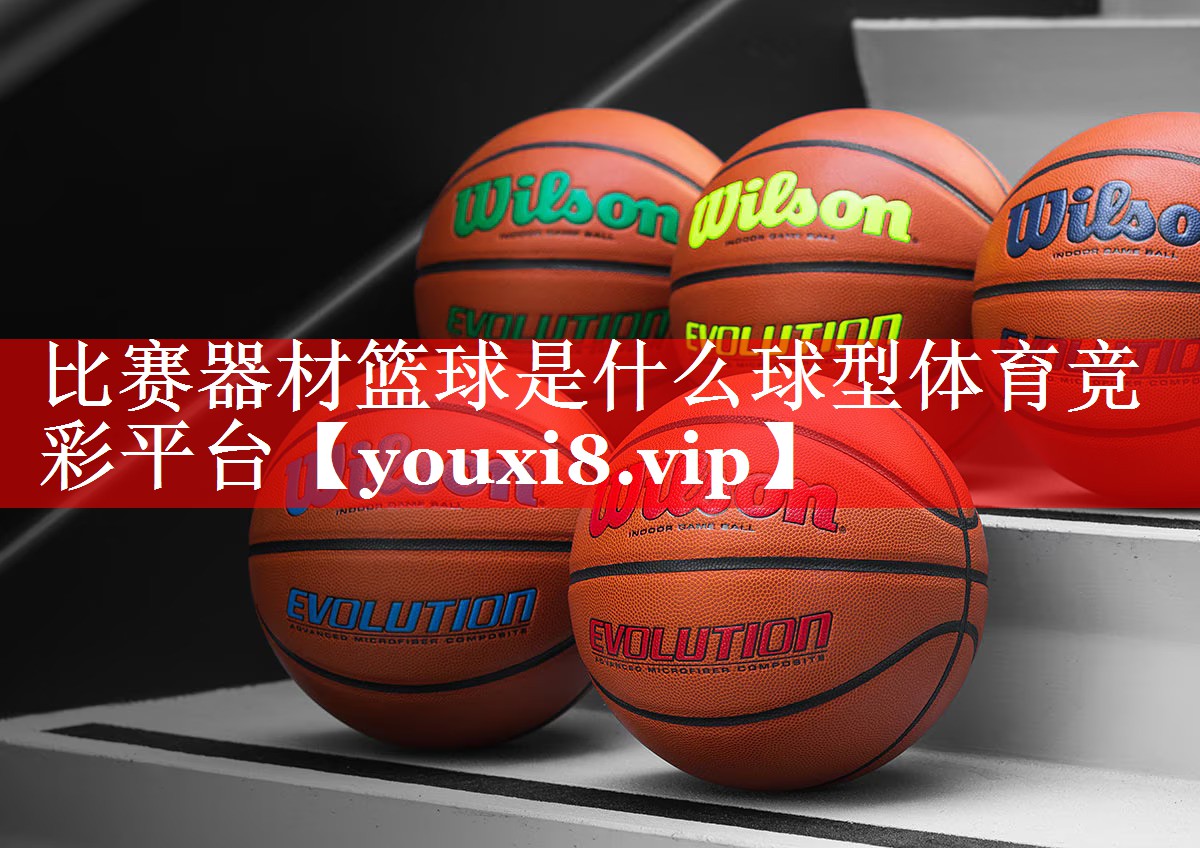 比赛器材篮球是什么球型体育竞彩平台