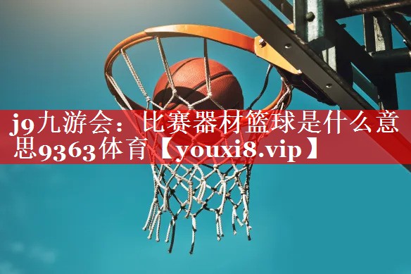 j9九游会：比赛器材篮球是什么意思9363体育