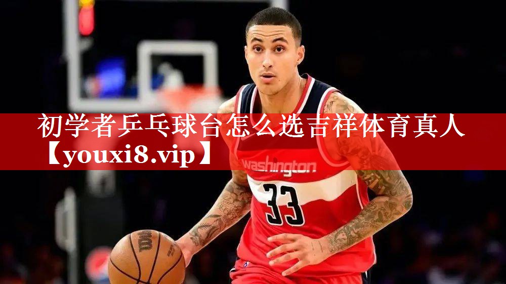 初学者乒乓球台怎么选吉祥体育真人