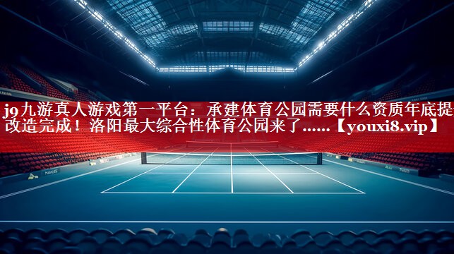 j9九游真人游戏第一平台：承建体育公园需要什么资质年底提升改造完成！洛阳最大综合性体育公园来了……
