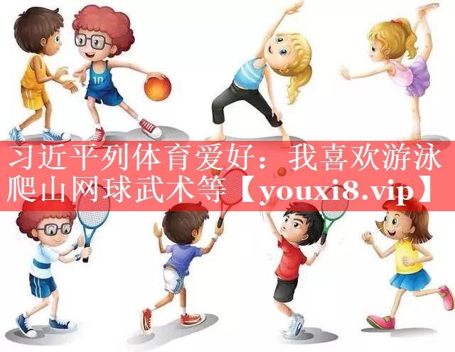习近平列体育爱好：我喜欢游泳爬山网球武术等