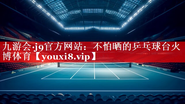 九游会·j9官方网站：不怕晒的乒乓球台火博体育