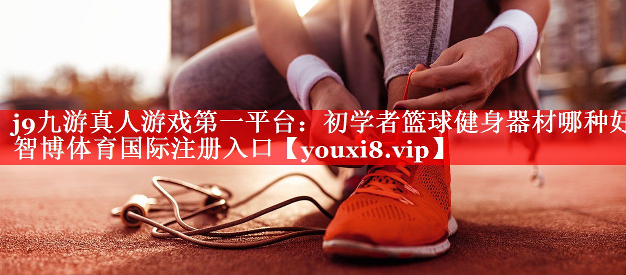 j9九游真人游戏第一平台：初学者篮球健身器材哪种好智博体育国际注册入口