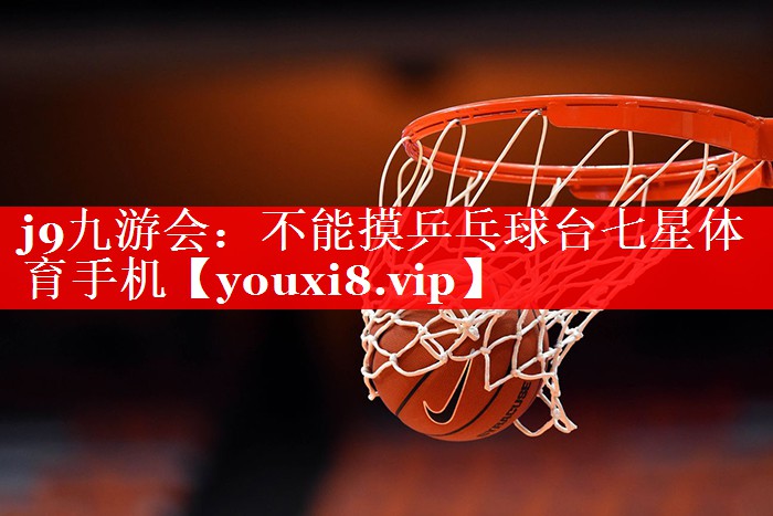 j9九游会：不能摸乒乓球台七星体育手机