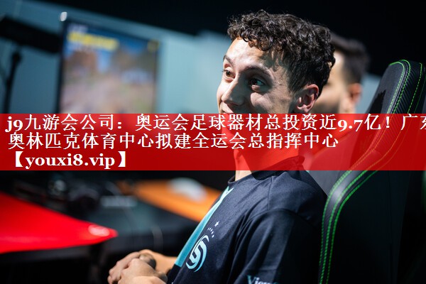 j9九游会公司：奥运会足球器材总投资近9.7亿！广东奥林匹克体育中心拟建全运会总指挥中心