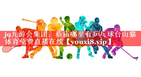 j9九游会集团：蔡庙哪里有乒乓球台山猫体育免费直播在线