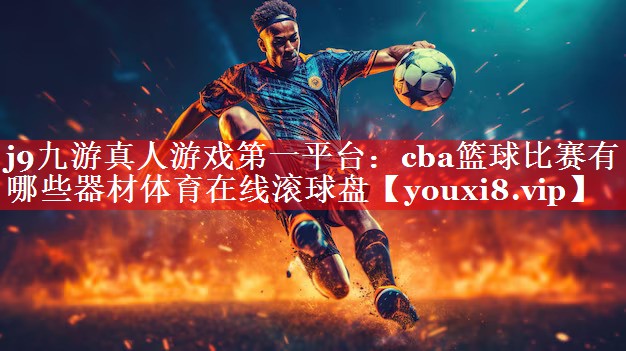 j9九游真人游戏第一平台：cba篮球比赛有哪些器材体育在线滚球盘