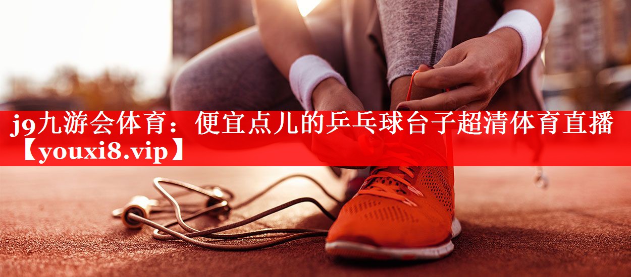 j9九游会体育：便宜点儿的乒乓球台子超清体育直播