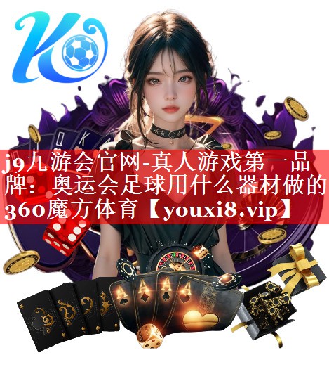 j9九游会官网-真人游戏第一品牌：奥运会足球用什么器材做的360魔方体育