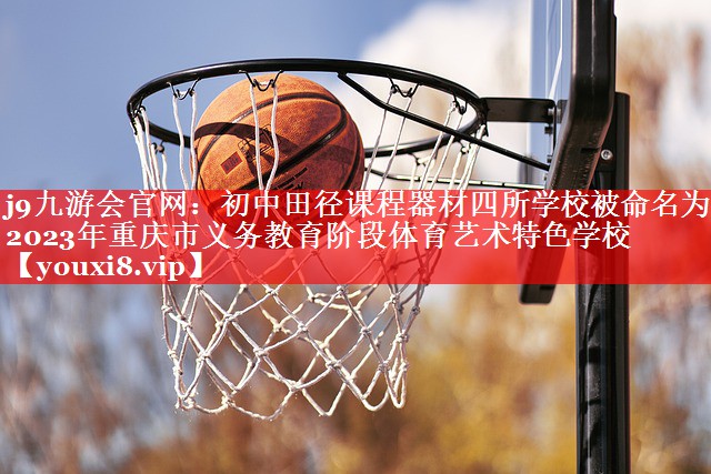 j9九游会官网：初中田径课程器材四所学校被命名为2023年重庆市义务教育阶段体育艺术特色学校