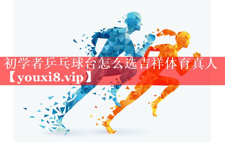 初学者乒乓球台怎么选吉祥体育真人