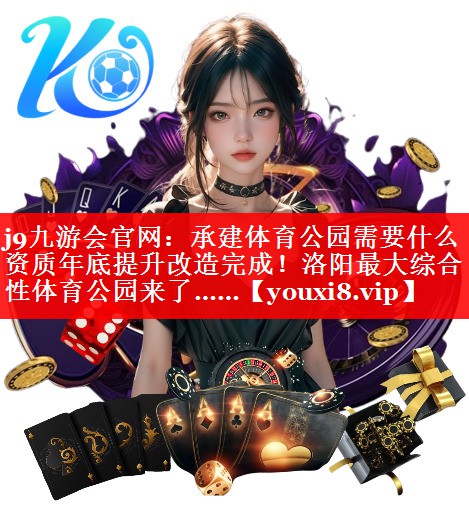 j9九游会官网：承建体育公园需要什么资质年底提升改造完成！洛阳最大综合性体育公园来了……