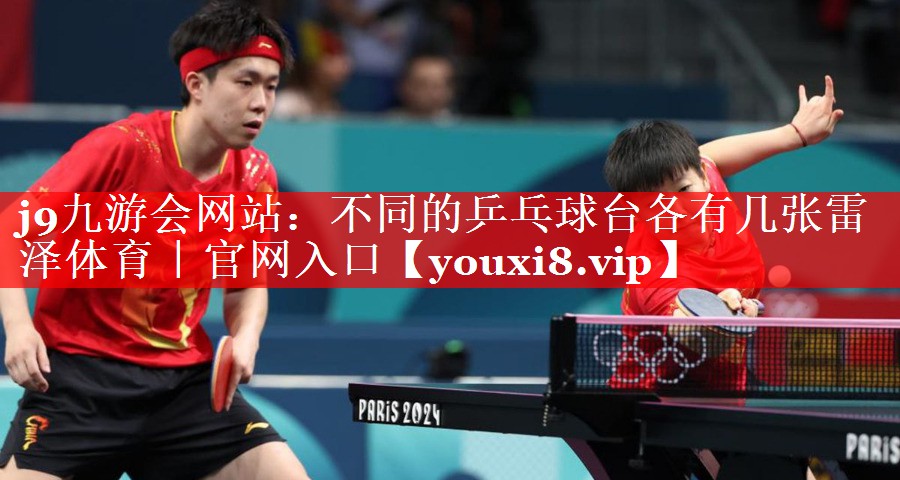 j9九游会网站：不同的乒乓球台各有几张雷泽体育｜官网入口