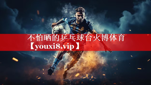 不怕晒的乒乓球台火博体育