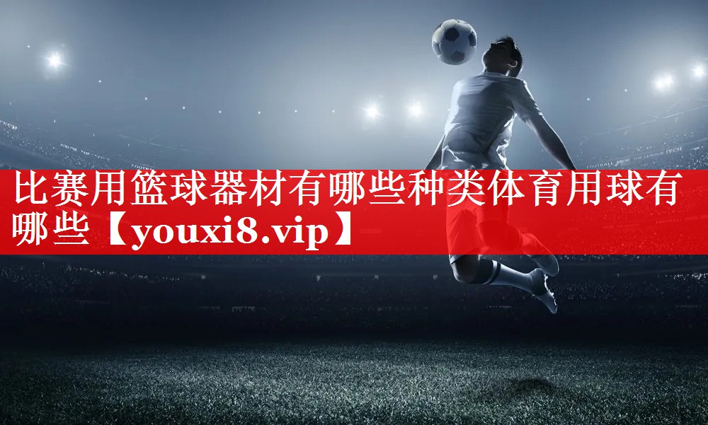 比赛用篮球器材有哪些种类体育用球有哪些