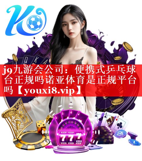 j9九游会公司：便携式乒乓球台正规吗诺亚体育是正规平台吗