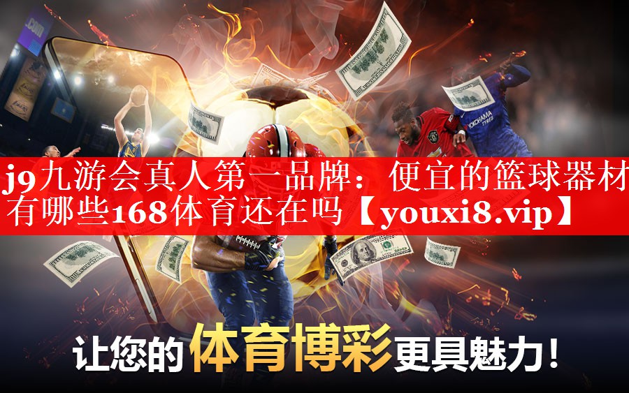 j9九游会真人第一品牌：便宜的篮球器材有哪些168体育还在吗