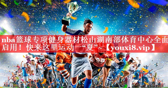 nba篮球专项健身器材松山湖南部体育中心全面启用！快来这里运动一“夏”~