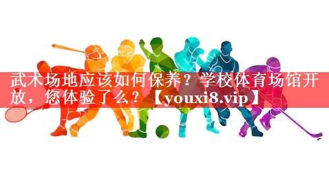 武术场地应该如何保养？学校体育场馆开放，您体验了么？