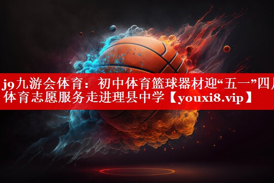 j9九游会体育：初中体育篮球器材迎“五一”四川体育志愿服务走进理县中学
