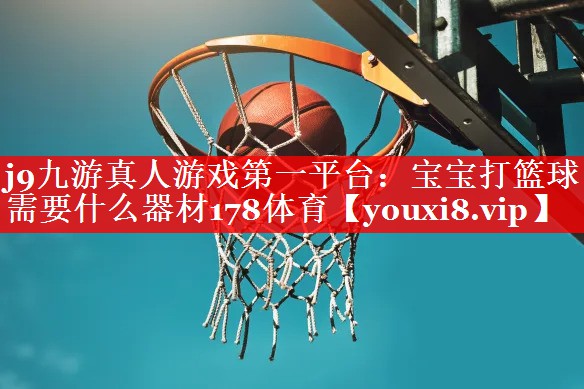 j9九游真人游戏第一平台：宝宝打篮球需要什么器材178体育