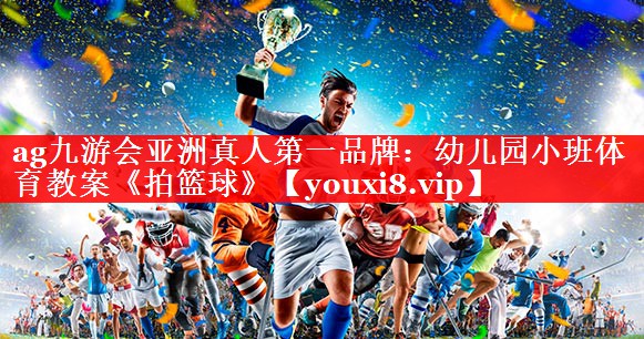 ag九游会亚洲真人第一品牌：幼儿园小班体育教案《拍篮球》