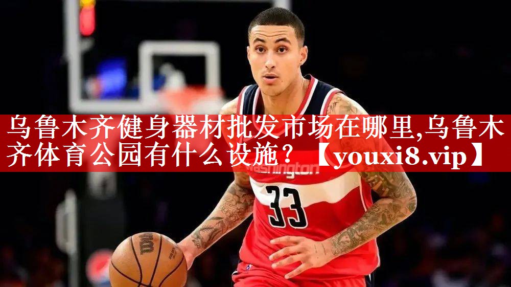 乌鲁木齐健身器材批发市场在哪里,乌鲁木齐体育公园有什么设施？