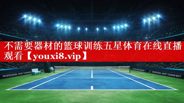 不需要器材的篮球训练五星体育在线直播观看