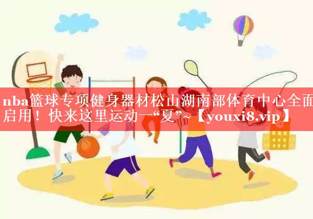 nba篮球专项健身器材松山湖南部体育中心全面启用！快来这里运动一“夏”~
