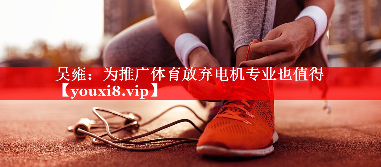 吴雍：为推广体育放弃电机专业也值得