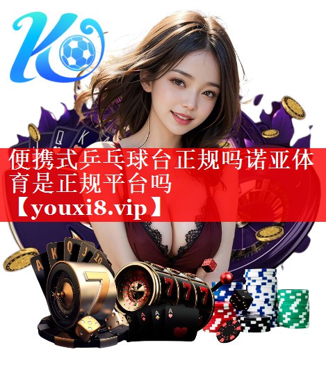 便携式乒乓球台正规吗诺亚体育是正规平台吗