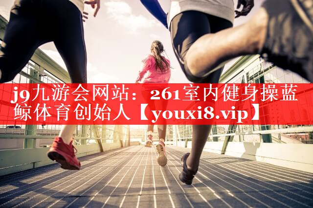 j9九游会网站：261室内健身操蓝鲸体育创始人