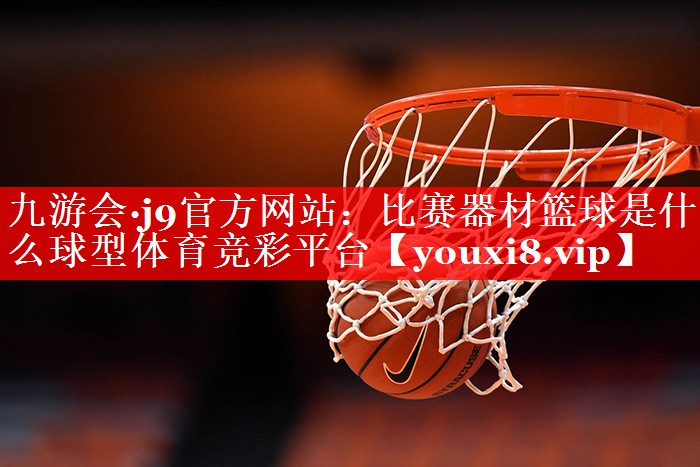 九游会·j9官方网站：比赛器材篮球是什么球型体育竞彩平台