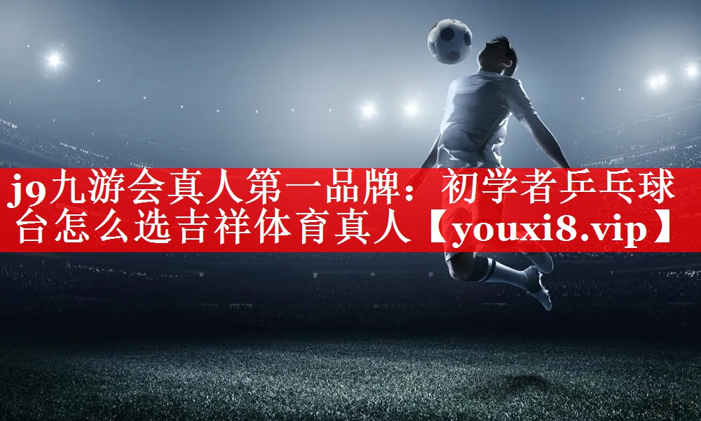 j9九游会真人第一品牌：初学者乒乓球台怎么选吉祥体育真人