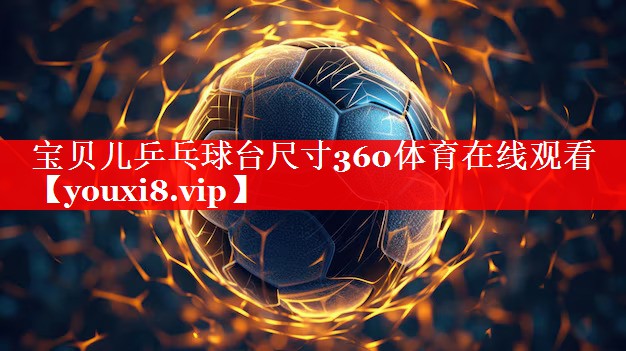 宝贝儿乒乓球台尺寸360体育在线观看