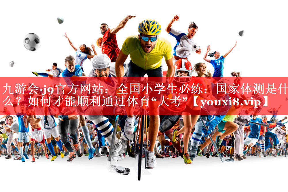 九游会·j9官方网站：全国小学生必练：国家体测是什么？如何才能顺利通过体育“大考”