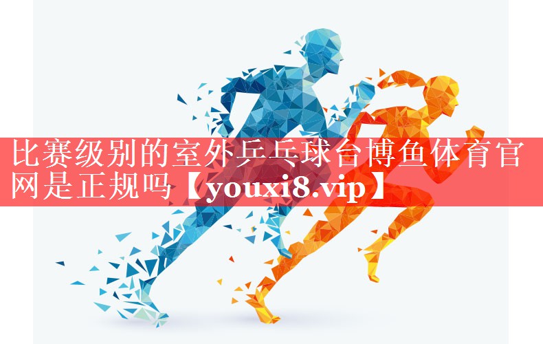 比赛级别的室外乒乓球台博鱼体育官网是正规吗