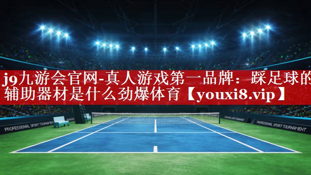 j9九游会官网-真人游戏第一品牌：踩足球的辅助器材是什么劲爆体育