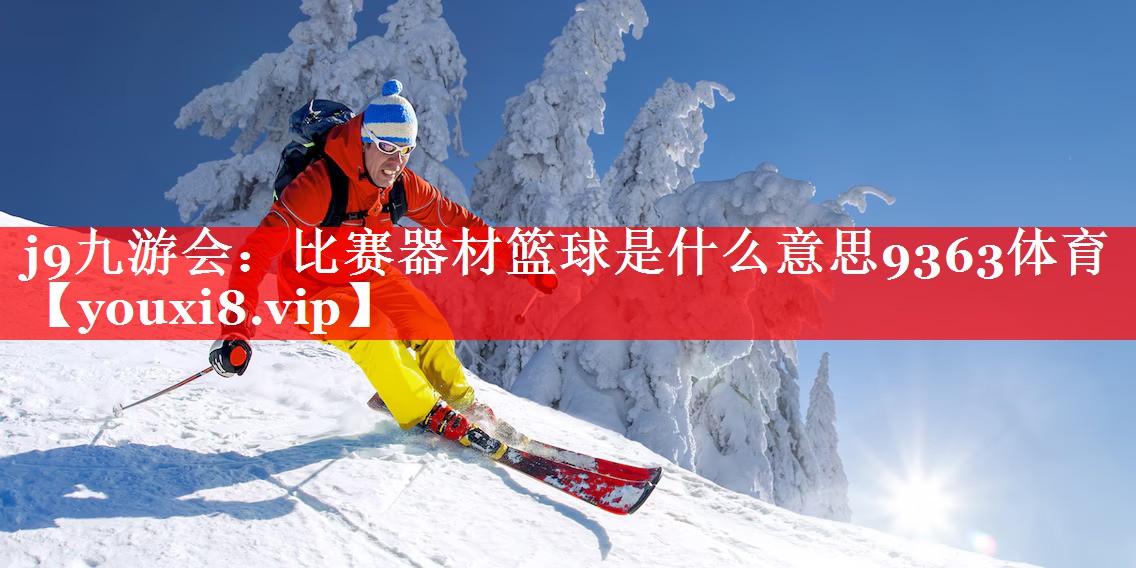 j9九游会：比赛器材篮球是什么意思9363体育